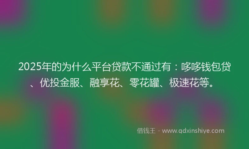 2025年的为什么平台贷款不通过有：哆哆钱包贷、优投金服、融享花、零花罐、极速花等。