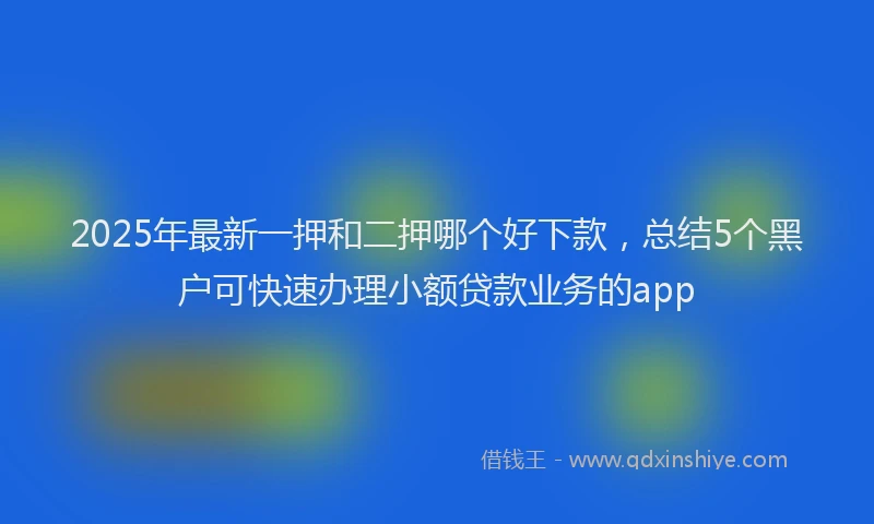 2025年最新一押和二押哪个好下款，总结5个黑户可快速办理小额贷款业务的app