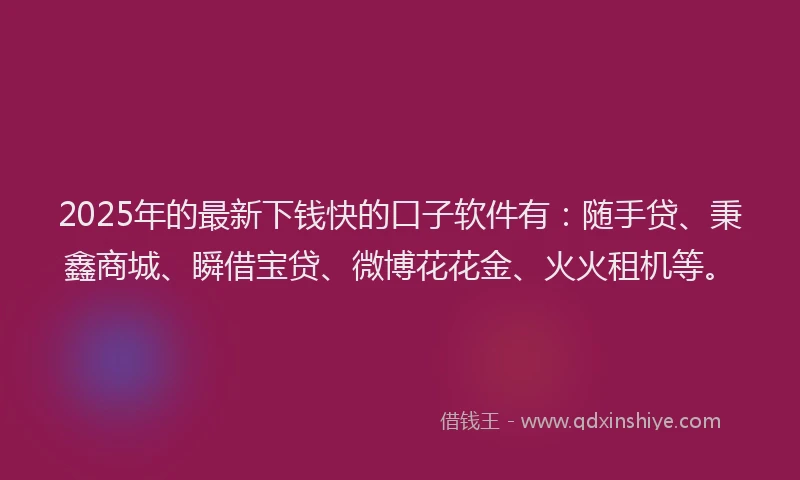 2025年的最新下钱快的口子软件有：随手贷、秉鑫商城、瞬借宝贷、微博花花金、火火租机等。