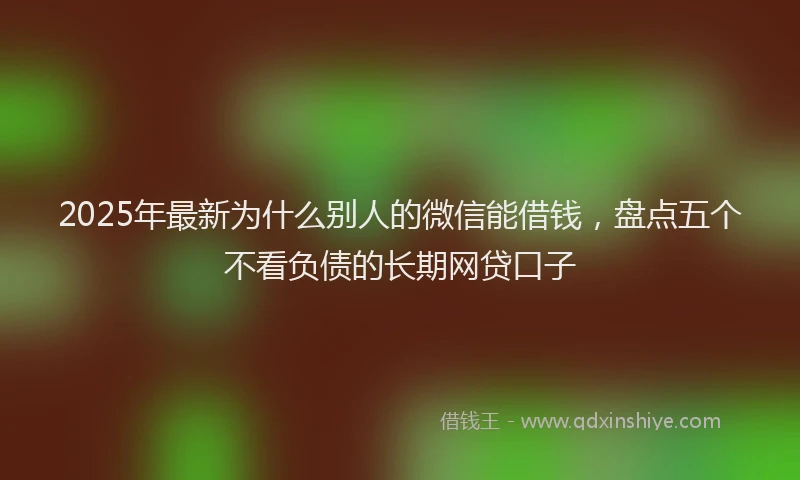 2025年最新为什么别人的微信能借钱，盘点五个不看负债的长期网贷口子