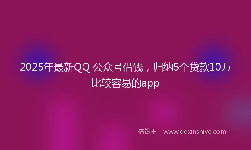 2025年最新QQ 公众号借钱，归纳5个贷款10万比较容易的app