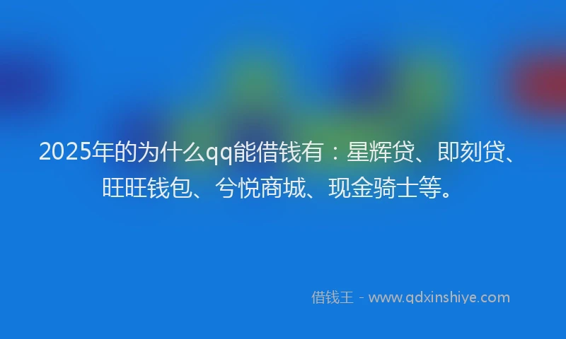 2025年的为什么qq能借钱有：星辉贷、即刻贷、旺旺钱包、兮悦商城、现金骑士等。