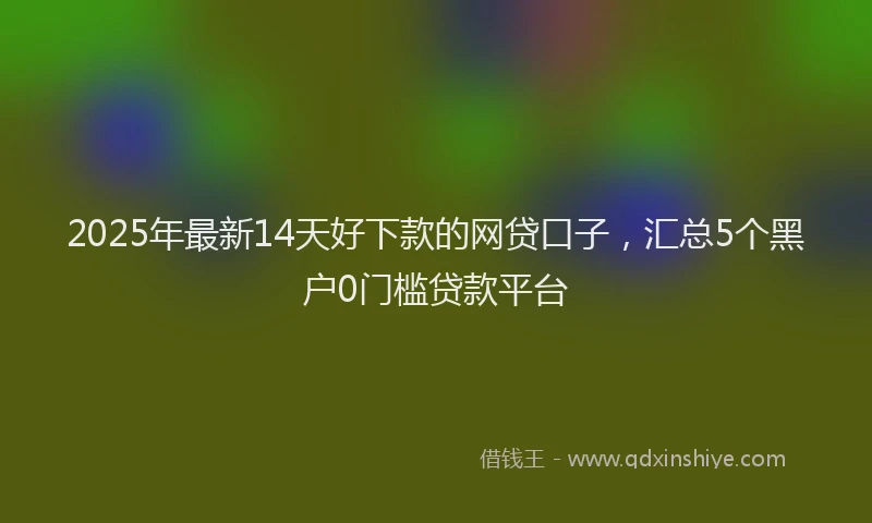 2025年最新14天好下款的网贷口子，汇总5个黑户0门槛贷款平台