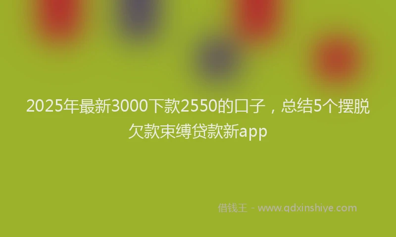 2025年最新3000下款2550的口子，总结5个摆脱欠款束缚贷款新app