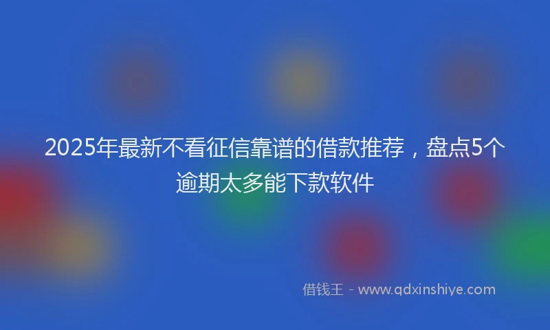 2025年最新不看征信靠谱的借款推荐，盘点5个逾期太多能下款软件