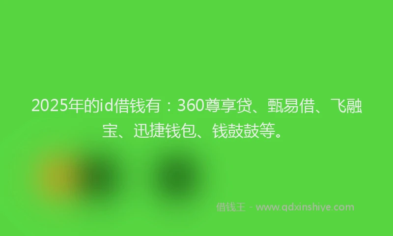 2025年的id借钱有：360尊享贷、甄易借、飞融宝、迅捷钱包、钱鼓鼓等。
