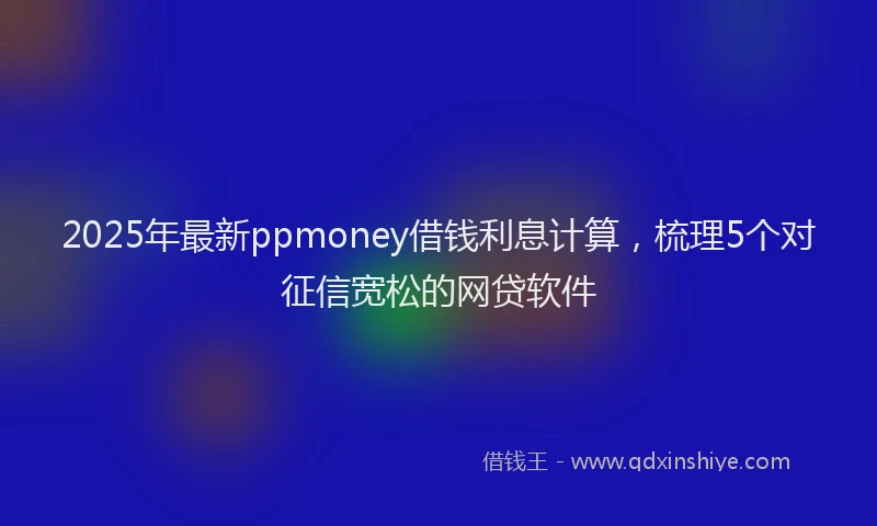 2025年最新ppmoney借钱利息计算，梳理5个对征信宽松的网贷软件