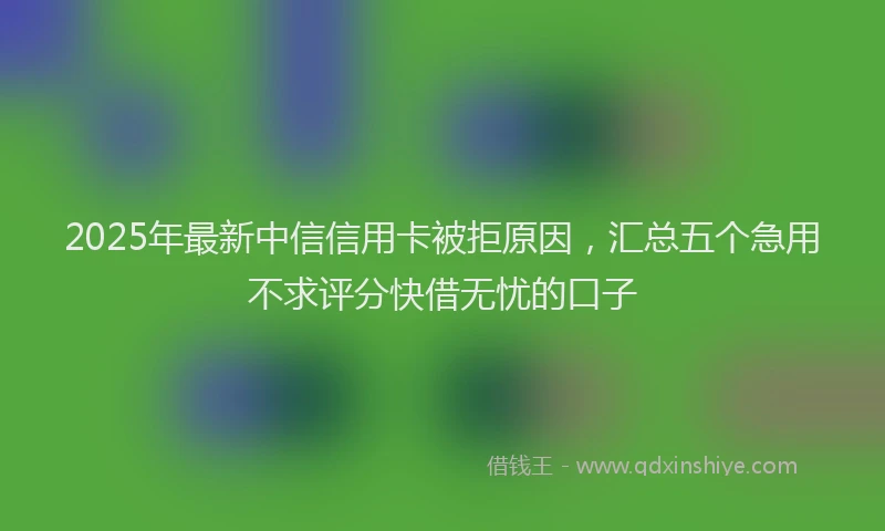 2025年最新中信信用卡被拒原因，汇总五个急用不求评分快借无忧的口子