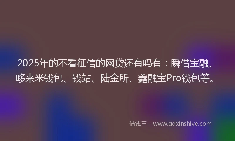 2025年的不看征信的网贷还有吗有：瞬借宝融、哆来米钱包、钱站、陆金所、鑫融宝Pro钱包等。