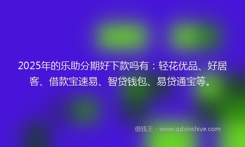 2025年的乐助分期好下款吗有：轻花优品、好居客、借款宝速易、智贷钱包、易贷通宝等。
