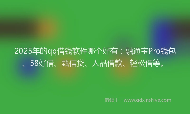 2025年的qq借钱软件哪个好有：融通宝Pro钱包、58好借、甄信贷、人品借款、轻松借等。