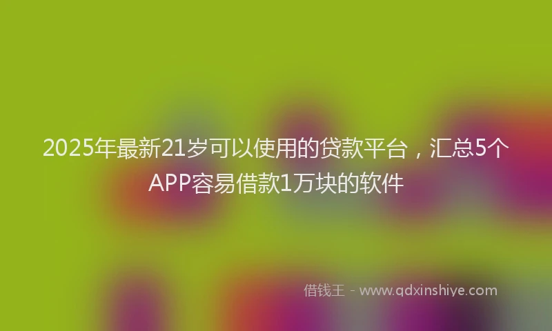 2025年最新21岁可以使用的贷款平台，汇总5个APP容易借款1万块的软件
