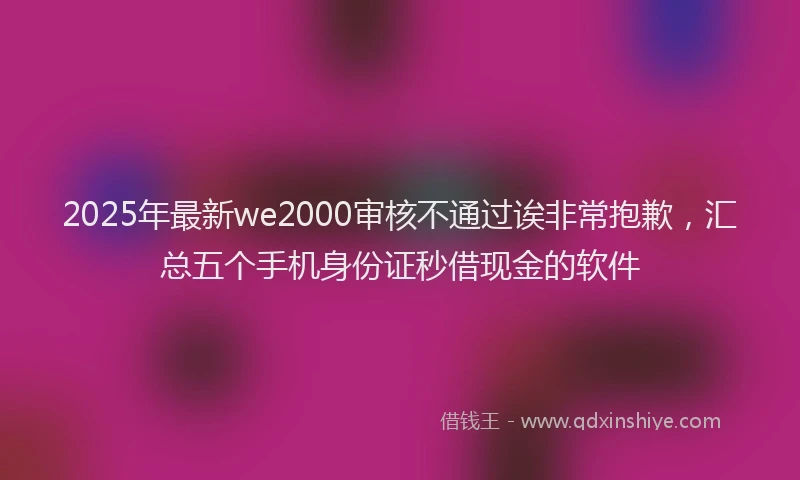 2025年最新we2000审核不通过诶非常抱歉，汇总五个手机身份证秒借现金的软件