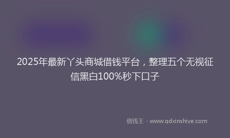 2025年最新丫头商城借钱平台，整理五个无视征信黑白100%秒下口子