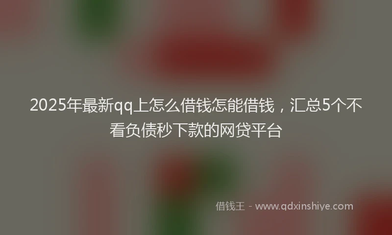 2025年最新qq上怎么借钱怎能借钱，汇总5个不看负债秒下款的网贷平台