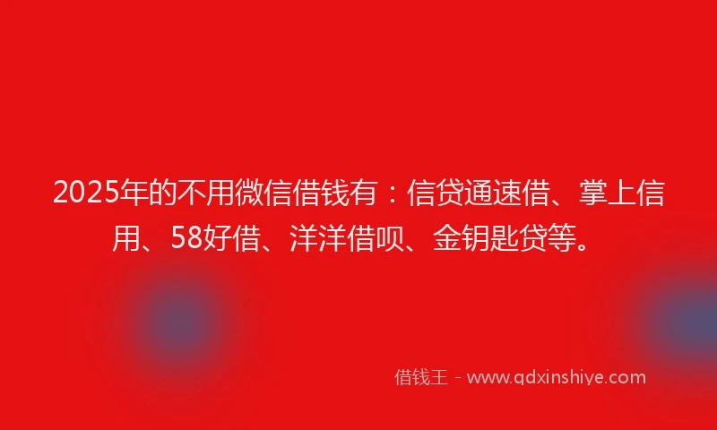 2025年的不用微信借钱有：信贷通速借、掌上信用、58好借、洋洋借呗、金钥匙贷等。