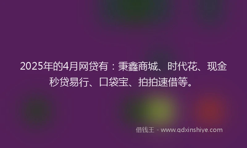 2025年的4月网贷有：秉鑫商城、时代花、现金秒贷易行、口袋宝、拍拍速借等。