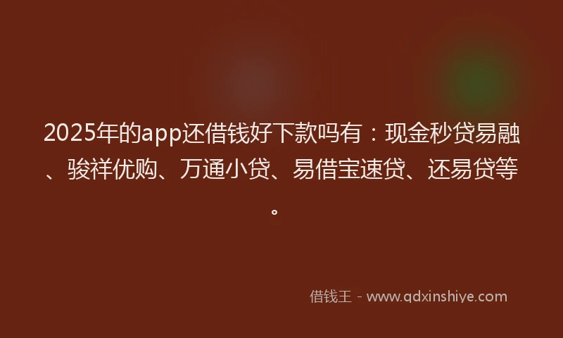 2025年的app还借钱好下款吗有：现金秒贷易融、骏祥优购、万通小贷、易借宝速贷、还易贷等。