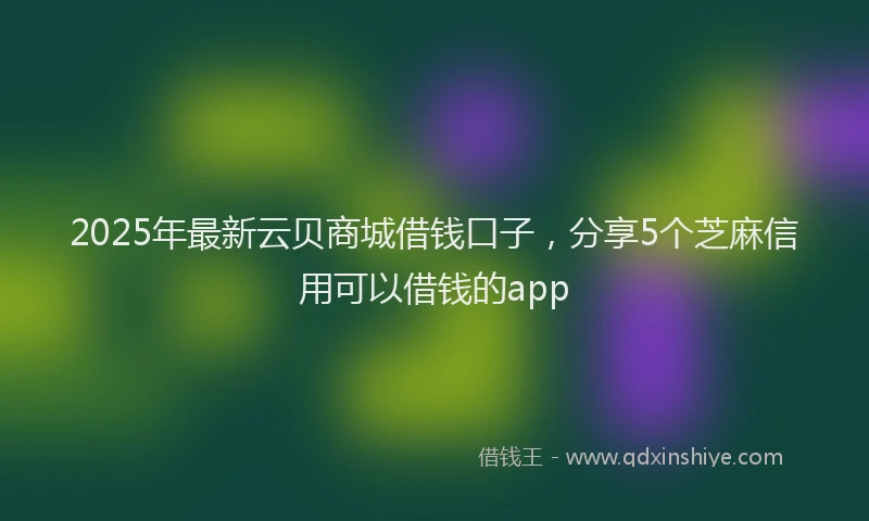 2025年最新云贝商城借钱口子，分享5个芝麻信用可以借钱的app