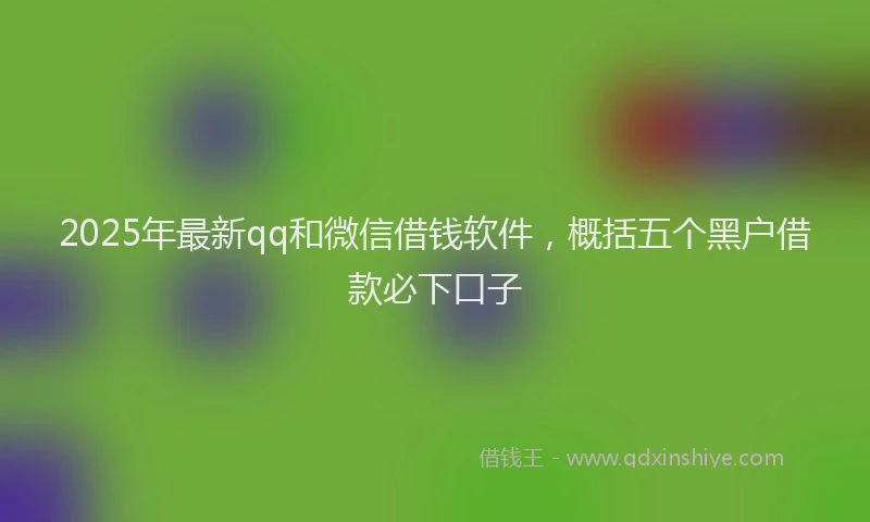 2025年最新qq和微信借钱软件，概括五个黑户借款必下口子