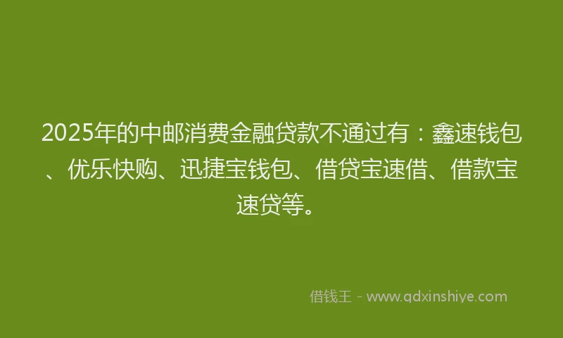 2025年的中邮消费金融贷款不通过有：鑫速钱包、优乐快购、迅捷宝钱包、借贷宝速借、借款宝速贷等。