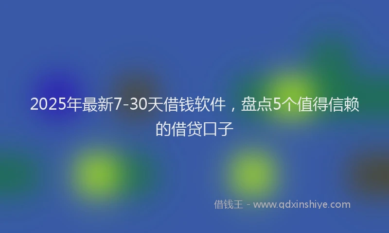 2025年最新7-30天借钱软件，盘点5个值得信赖的借贷口子