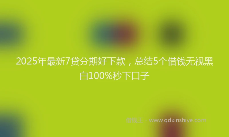 2025年最新7贷分期好下款，总结5个借钱无视黑白100%秒下口子