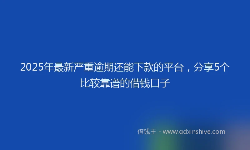 2025年最新严重逾期还能下款的平台，分享5个比较靠谱的借钱口子