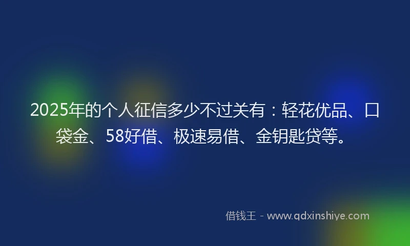 2025年的个人征信多少不过关有：轻花优品、口袋金、58好借、极速易借、金钥匙贷等。