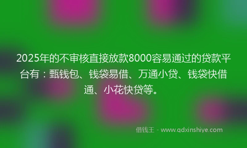 2025年的不审核直接放款8000容易通过的贷款平台有：甄钱包、钱袋易借、万通小贷、钱袋快借通、小花快贷等。