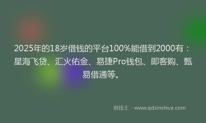 2025年的18岁借钱的平台100%能借到2000有：星海飞贷、汇火佑金、易捷Pro钱包、即客购、甄易借通等。
