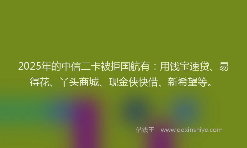 2025年的中信二卡被拒国航有：用钱宝速贷、易得花、丫头商城、现金侠快借、新希望等。