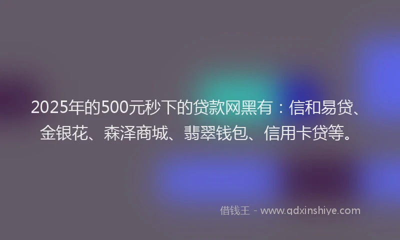 2025年的500元秒下的贷款网黑有：信和易贷、金银花、森泽商城、翡翠钱包、信用卡贷等。