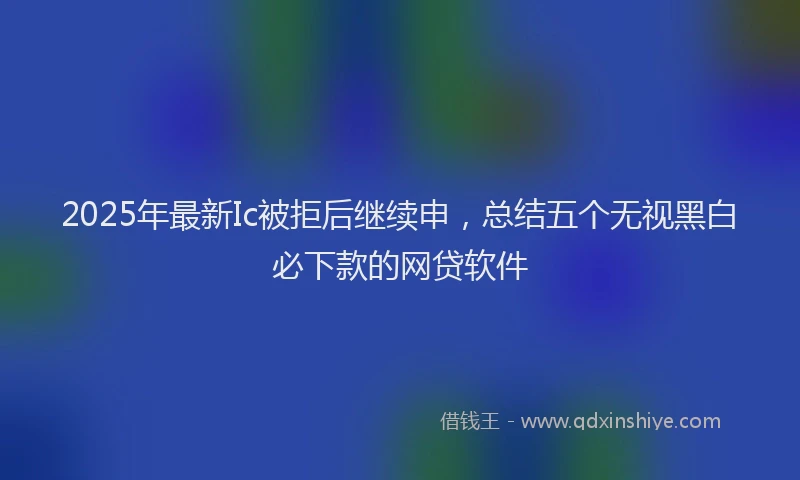 2025年最新Ic被拒后继续申，总结五个无视黑白必下款的网贷软件