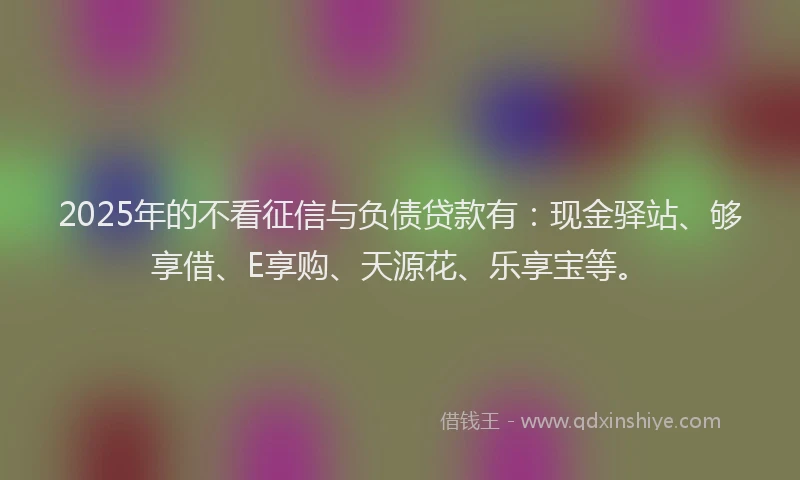 2025年的不看征信与负债贷款有：现金驿站、够享借、E享购、天源花、乐享宝等。