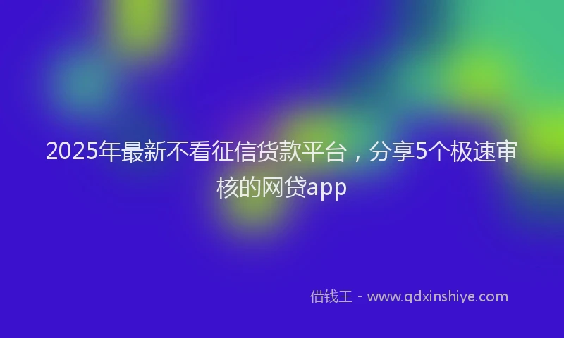 2025年最新不看征信货款平台，分享5个极速审核的网贷app
