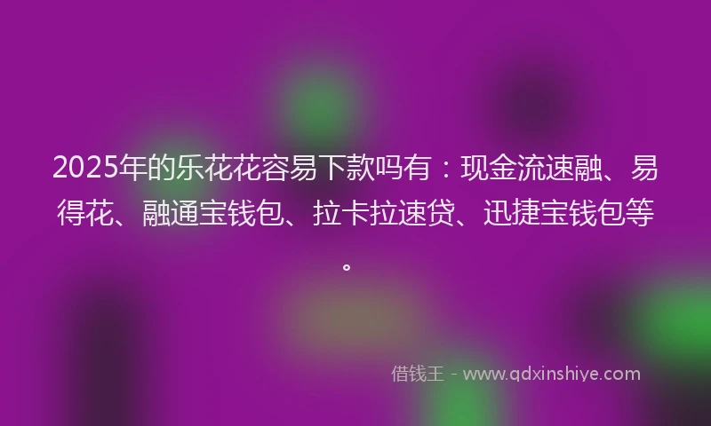 2025年的乐花花容易下款吗有：现金流速融、易得花、融通宝钱包、拉卡拉速贷、迅捷宝钱包等。