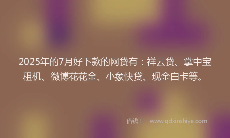 2025年的7月好下款的网贷有：祥云贷、掌中宝租机、微博花花金、小象快贷、现金白卡等。