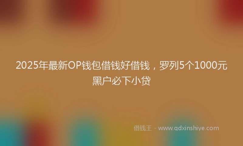 2025年最新OP钱包借钱好借钱，罗列5个1000元黑户必下小贷