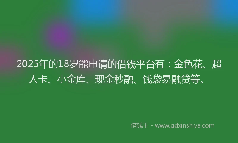 2025年的18岁能申请的借钱平台有：金色花、超人卡、小金库、现金秒融、钱袋易融贷等。