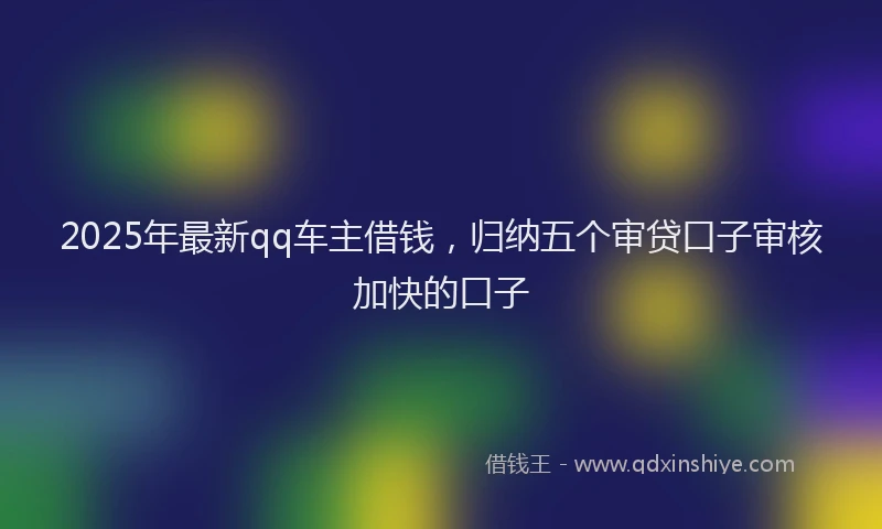 2025年最新qq车主借钱，归纳五个审贷口子审核加快的口子