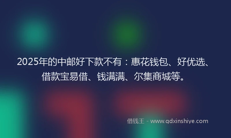 2025年的中邮好下款不有：惠花钱包、好优选、借款宝易借、钱满满、尔集商城等。