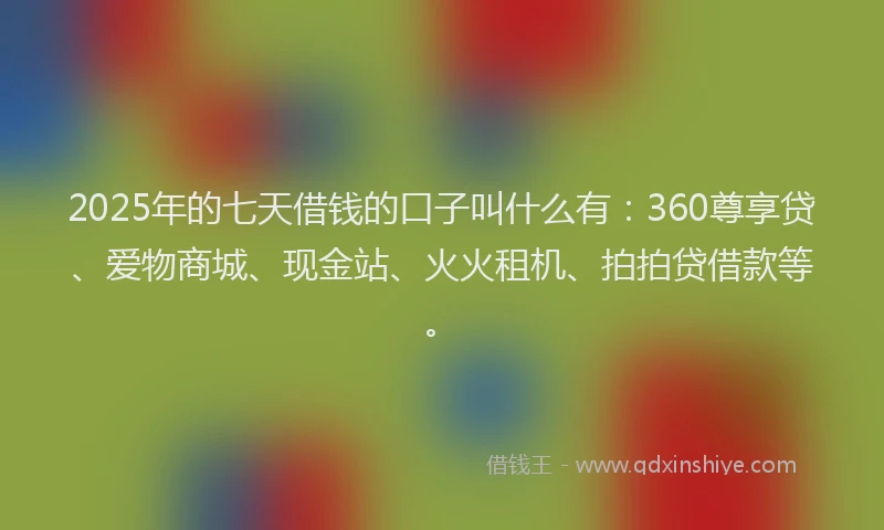 2025年的七天借钱的口子叫什么有：360尊享贷、爱物商城、现金站、火火租机、拍拍贷借款等。
