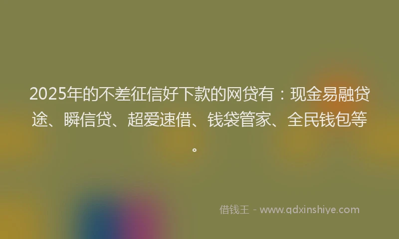 2025年的不差征信好下款的网贷有：现金易融贷途、瞬信贷、超爱速借、钱袋管家、全民钱包等。
