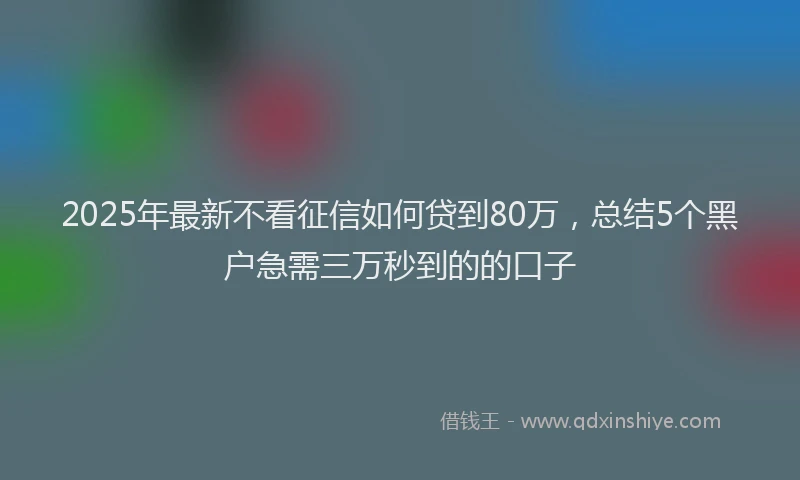 2025年最新不看征信如何贷到80万，总结5个黑户急需三万秒到的的口子
