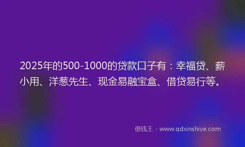 2025年的500-1000的贷款口子有：幸福贷、薪小用、洋葱先生、现金易融宝盒、借贷易行等。