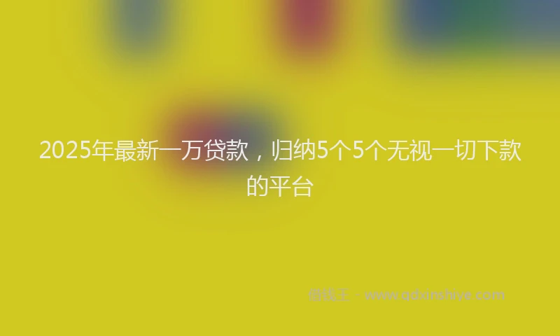 2025年最新一万贷款，归纳5个5个无视一切下款的平台