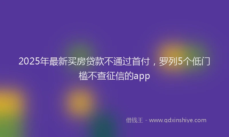 2025年最新买房贷款不通过首付，罗列5个低门槛不查征信的app