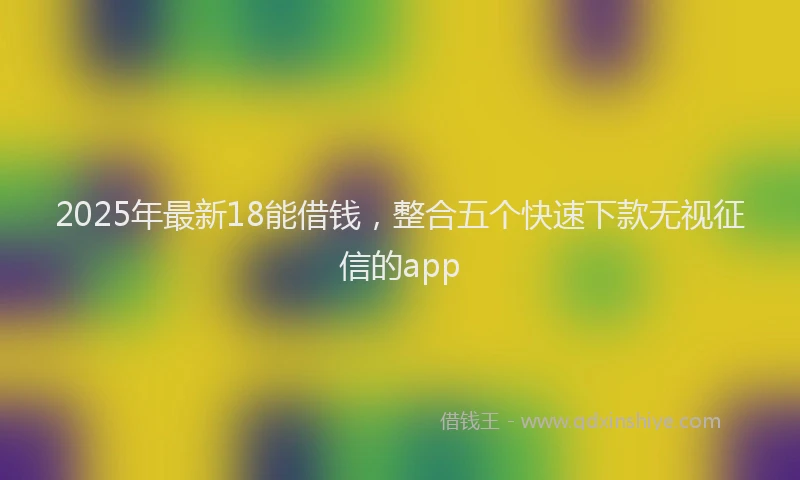 2025年最新18能借钱，整合五个快速下款无视征信的app