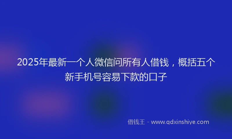 2025年最新一个人微信问所有人借钱，概括五个新手机号容易下款的口子
